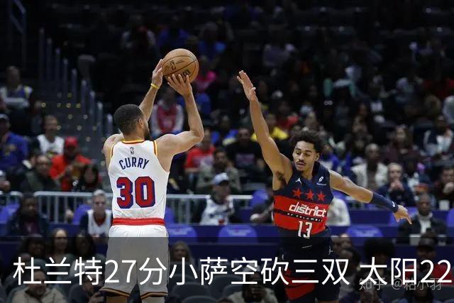 杜兰特27分小萨空砍三双 太阳22分逆转胜国王